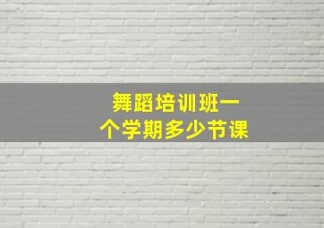 舞蹈培训班一个学期多少节课