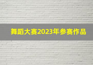 舞蹈大赛2023年参赛作品