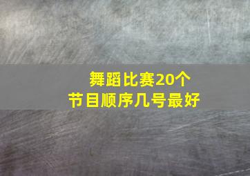 舞蹈比赛20个节目顺序几号最好