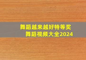 舞蹈越来越好特等奖舞蹈视频大全2024