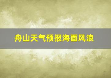 舟山天气预报海面风浪