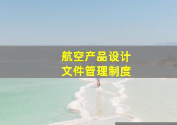 航空产品设计文件管理制度