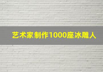 艺术家制作1000座冰雕人