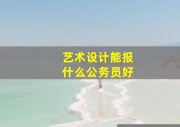 艺术设计能报什么公务员好