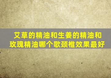 艾草的精油和生姜的精油和玫瑰精油哪个歌颈椎效果最好