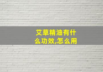 艾草精油有什么功效,怎么用