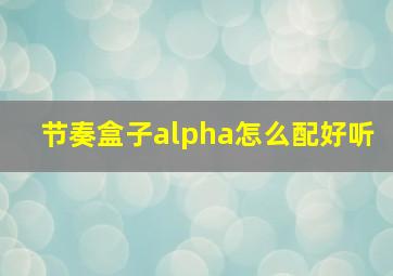 节奏盒子alpha怎么配好听