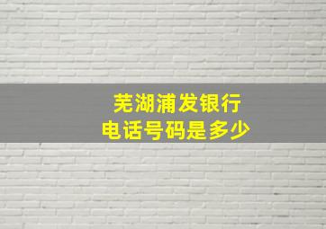 芜湖浦发银行电话号码是多少