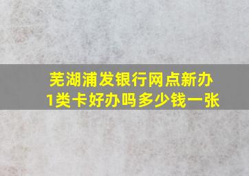 芜湖浦发银行网点新办1类卡好办吗多少钱一张