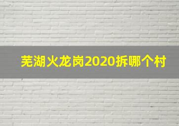 芜湖火龙岗2020拆哪个村