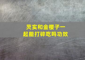 芡实和金樱子一起能打碎吃吗功效