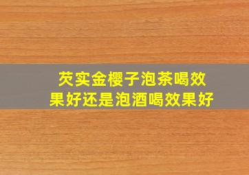 芡实金樱子泡茶喝效果好还是泡酒喝效果好