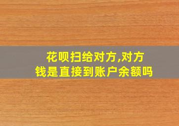 花呗扫给对方,对方钱是直接到账户余额吗