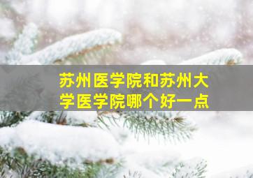 苏州医学院和苏州大学医学院哪个好一点