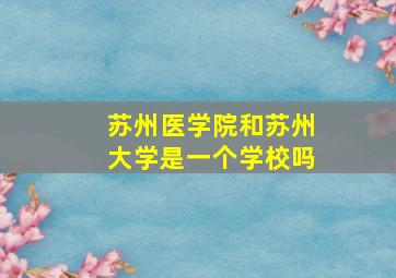 苏州医学院和苏州大学是一个学校吗