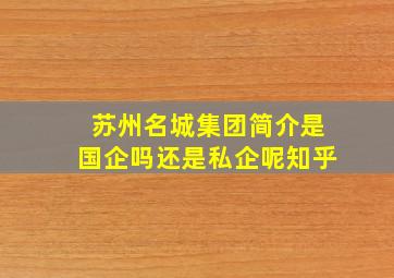 苏州名城集团简介是国企吗还是私企呢知乎