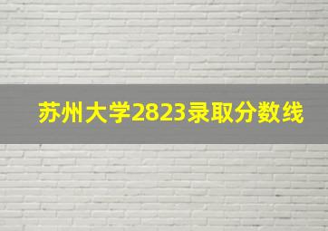 苏州大学2823录取分数线