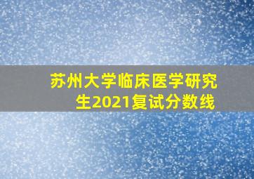 苏州大学临床医学研究生2021复试分数线