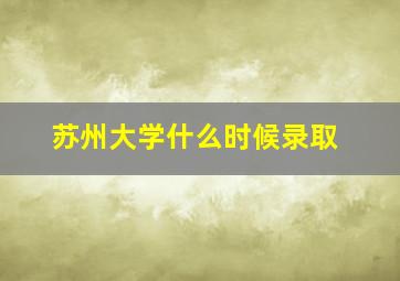 苏州大学什么时候录取