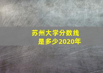 苏州大学分数线是多少2020年