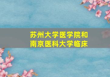 苏州大学医学院和南京医科大学临床