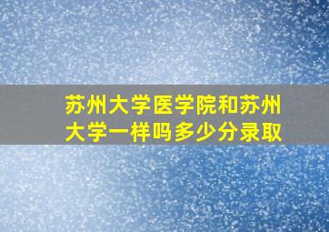 苏州大学医学院和苏州大学一样吗多少分录取