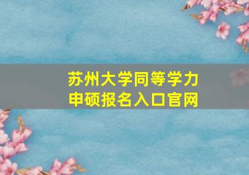 苏州大学同等学力申硕报名入口官网