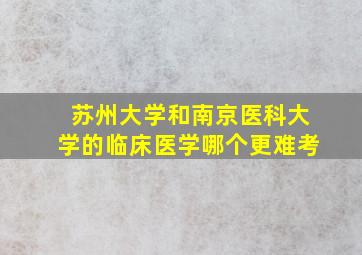 苏州大学和南京医科大学的临床医学哪个更难考