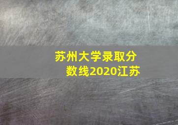 苏州大学录取分数线2020江苏