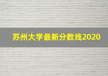 苏州大学最新分数线2020