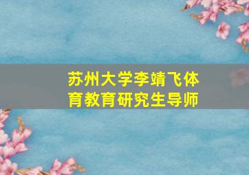 苏州大学李靖飞体育教育研究生导师