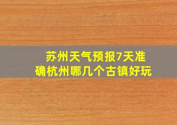 苏州天气预报7天准确杭州哪几个古镇好玩