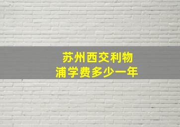 苏州西交利物浦学费多少一年