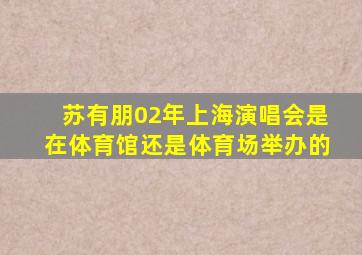 苏有朋02年上海演唱会是在体育馆还是体育场举办的