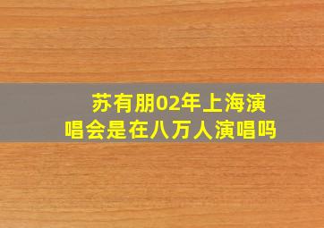 苏有朋02年上海演唱会是在八万人演唱吗