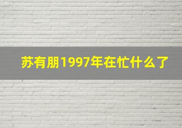 苏有朋1997年在忙什么了