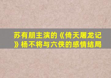 苏有朋主演的《倚天屠龙记》杨不将与六侠的感情结局