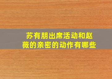 苏有朋出席活动和赵薇的亲密的动作有哪些