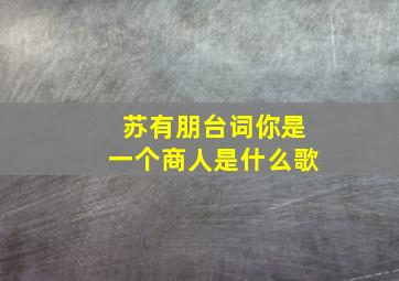 苏有朋台词你是一个商人是什么歌