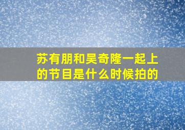 苏有朋和吴奇隆一起上的节目是什么时候拍的