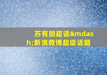 苏有朋超话—新浪微博超级话题