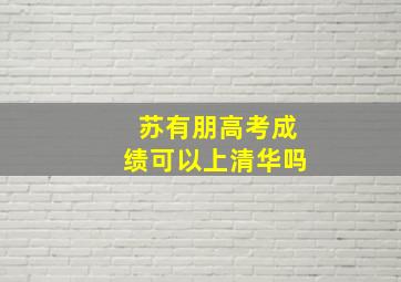 苏有朋高考成绩可以上清华吗