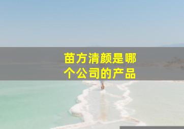 苗方清颜是哪个公司的产品