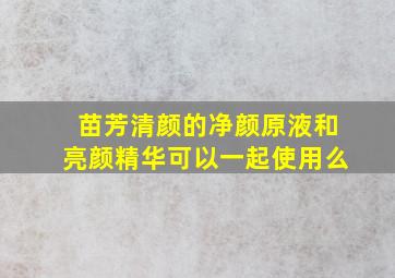 苗芳清颜的净颜原液和亮颜精华可以一起使用么