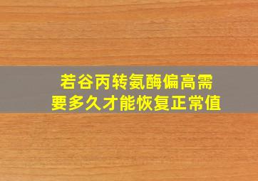 若谷丙转氨酶偏高需要多久才能恢复正常值