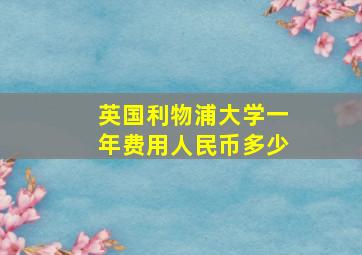 英国利物浦大学一年费用人民币多少