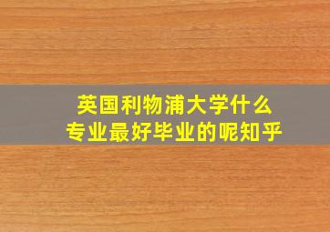 英国利物浦大学什么专业最好毕业的呢知乎