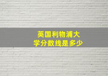 英国利物浦大学分数线是多少