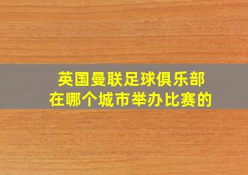 英国曼联足球俱乐部在哪个城市举办比赛的