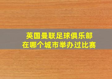 英国曼联足球俱乐部在哪个城市举办过比赛